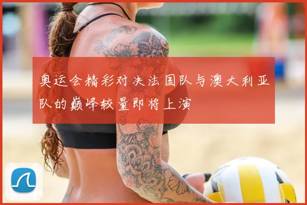 奥运会精彩对决法国队与澳大利亚队的巅峰较量即将上演