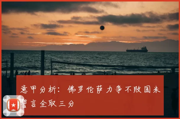 意甲分析：佛罗伦萨力争不败国米誓言全取三分