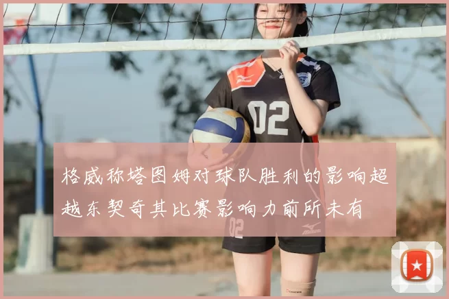 格威称塔图姆对球队胜利的影响超越东契奇其比赛影响力前所未有
