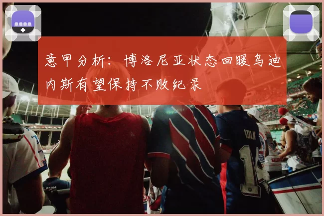 意甲分析：博洛尼亚状态回暖乌迪内斯有望保持不败纪录