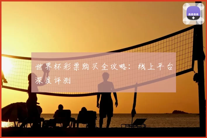 世界杯彩票购买全攻略:线上平台深度评测